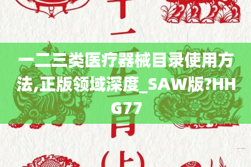 一二三类医疗器械目录使用方法,正版领域深度_SAW版?HHG77