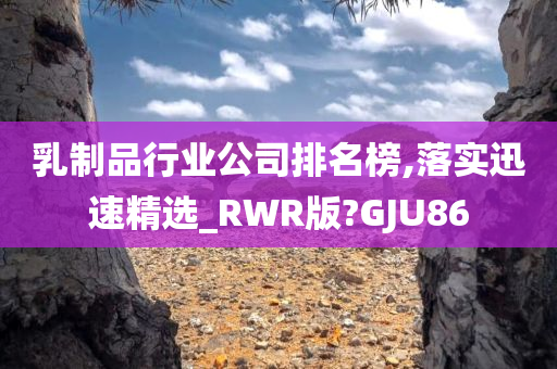 乳制品行业公司排名榜,落实迅速精选_RWR版?GJU86