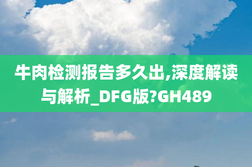 牛肉检测报告多久出,深度解读与解析_DFG版?GH489