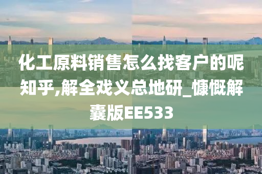 化工原料销售怎么找客户的呢知乎,解全戏义总地研_慷慨解囊版EE533