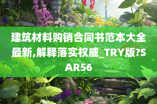 建筑材料购销合同书范本大全最新,解释落实权威_TRY版?SAR56