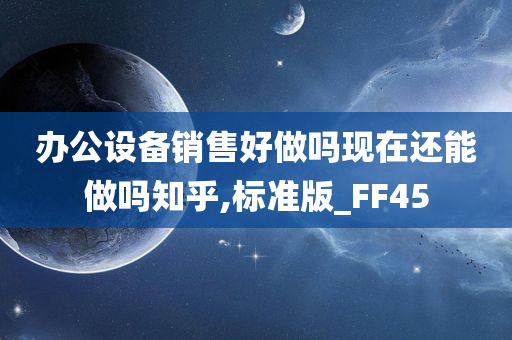 办公设备销售好做吗现在还能做吗知乎,标准版_FF45