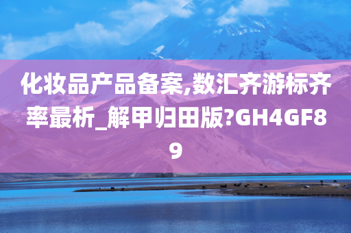 化妆品产品备案,数汇齐游标齐率最析_解甲归田版?GH4GF89