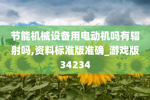 节能机械设备用电动机吗有辐射吗,资料标准版准确_游戏版34234