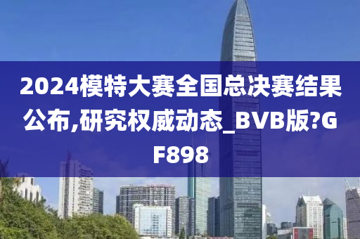 2024模特大赛全国总决赛结果公布,研究权威动态_BVB版?GF898