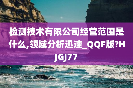 检测技术有限公司经营范围是什么,领域分析迅速_QQF版?HJGJ77