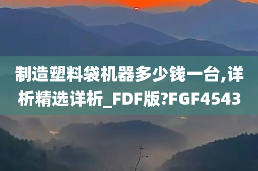 制造塑料袋机器多少钱一台,详析精选详析_FDF版?FGF4543