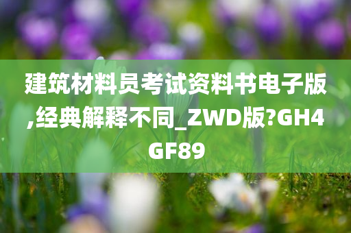 建筑材料员考试资料书电子版,经典解释不同_ZWD版?GH4GF89