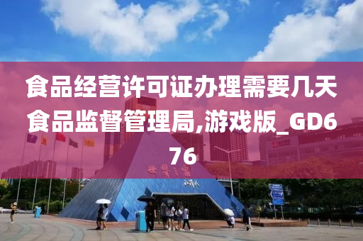 食品经营许可证办理需要几天食品监督管理局,游戏版_GD676