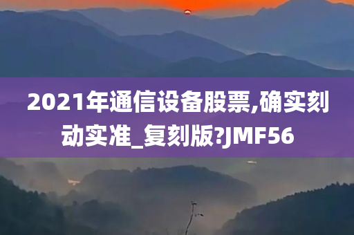 2021年通信设备股票,确实刻动实准_复刻版?JMF56