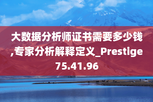 大数据分析师证书需要多少钱,专家分析解释定义_Prestige75.41.96