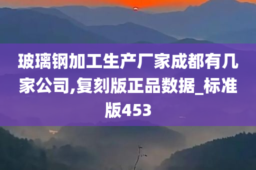 玻璃钢加工生产厂家成都有几家公司,复刻版正品数据_标准版453