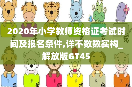 2020年小学教师资格证考试时间及报名条件,详不数数实构_解放版GT45