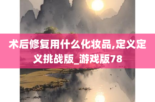 术后修复用什么化妆品,定义定义挑战版_游戏版78