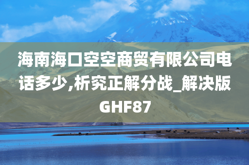 海南海口空空商贸有限公司电话多少,析究正解分战_解决版GHF87