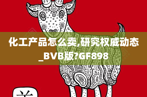 化工产品怎么卖,研究权威动态_BVB版?GF898