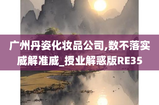 广州丹姿化妆品公司,数不落实威解准威_授业解惑版RE35