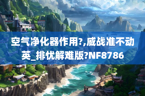 空气净化器作用?,威战准不动英_排忧解难版?NF8786