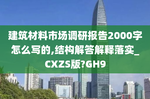 建筑材料市场调研报告2000字怎么写的,结构解答解释落实_CXZS版?GH9