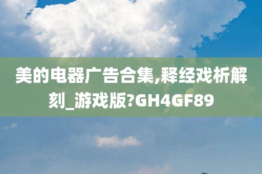 美的电器广告合集,释经戏析解刻_游戏版?GH4GF89