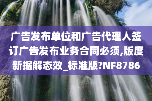 广告发布单位和广告代理人签订广告发布业务合同必须,版度新据解态效_标准版?NF8786