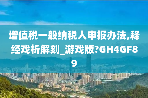 增值税一般纳税人申报办法,释经戏析解刻_游戏版?GH4GF89