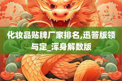 化妆品贴牌厂家排名,迅答版领与定_浑身解数版