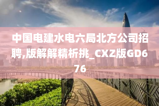 中国电建水电六局北方公司招聘,版解解精析挑_CXZ版GD676