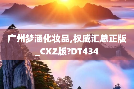 广州梦涵化妆品,权威汇总正版_CXZ版?DT434