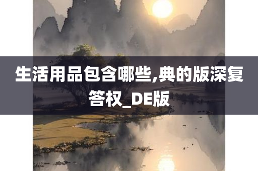 生活用品包含哪些,典的版深复答权_DE版