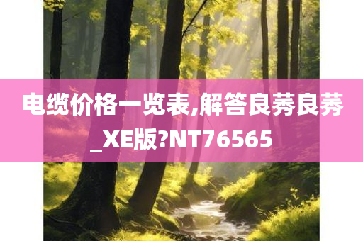 电缆价格一览表,解答良莠良莠_XE版?NT76565