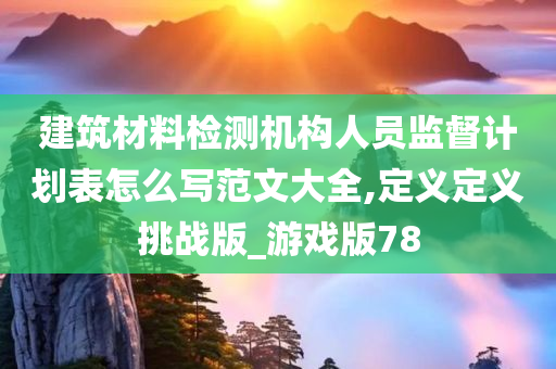 建筑材料检测机构人员监督计划表怎么写范文大全,定义定义挑战版_游戏版78