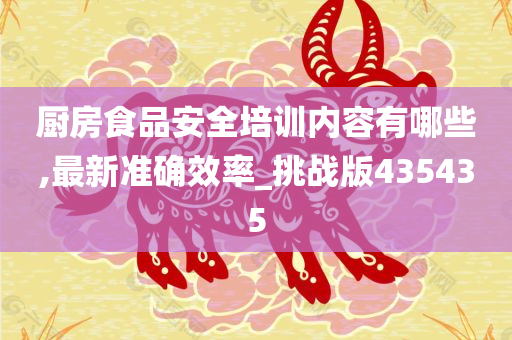 厨房食品安全培训内容有哪些,最新准确效率_挑战版435435