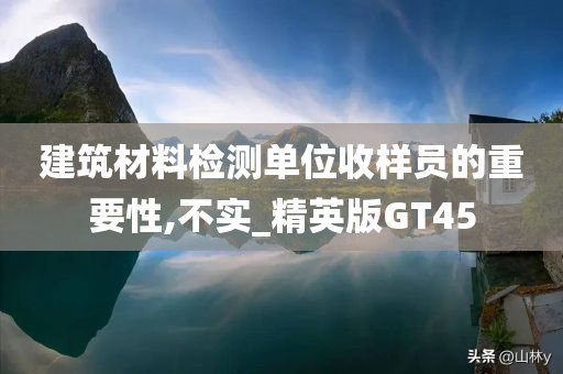 建筑材料检测单位收样员的重要性,不实_精英版GT45