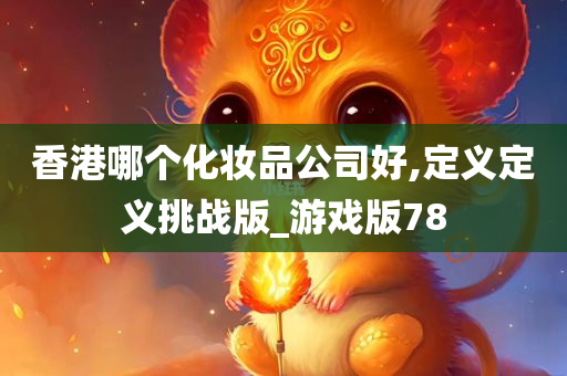 香港哪个化妆品公司好,定义定义挑战版_游戏版78