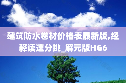 建筑防水卷材价格表最新版,经释读速分挑_解元版HG6