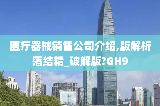 医疗器械销售公司介绍,版解析落结精_破解版?GH9