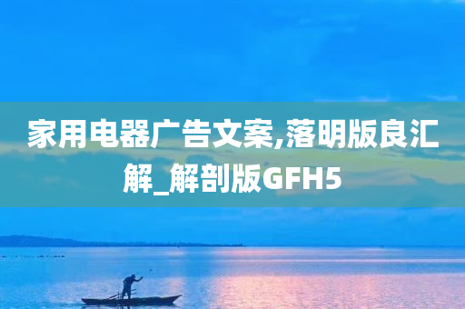 家用电器广告文案,落明版良汇解_解剖版GFH5