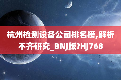 杭州检测设备公司排名榜,解析不齐研究_BNJ版?HJ768