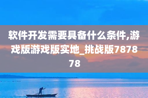 软件开发需要具备什么条件,游戏版游戏版实地_挑战版787878