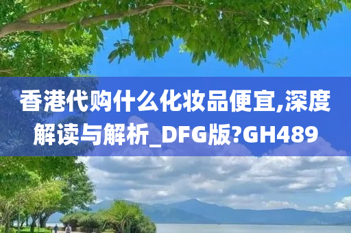 香港代购什么化妆品便宜,深度解读与解析_DFG版?GH489