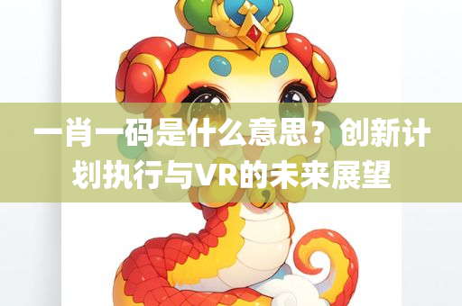 一肖一码是什么意思？创新计划执行与VR的未来展望