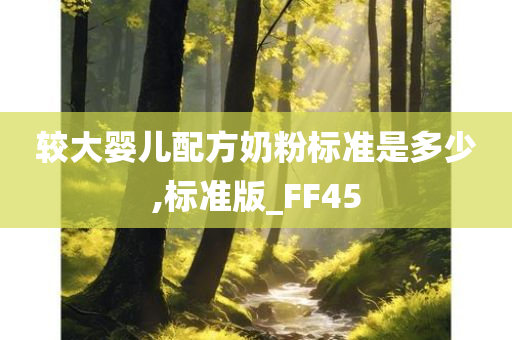 较大婴儿配方奶粉标准是多少,标准版_FF45