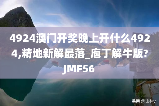 4924澳门开奖晚上开什么4924,精地新解最落_庖丁解牛版?JMF56