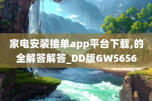 家电安装接单app平台下载,的全解答解答_DD版GW5656