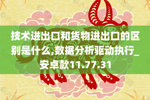 技术进出口和货物进出口的区别是什么,数据分析驱动执行_安卓款11.77.31