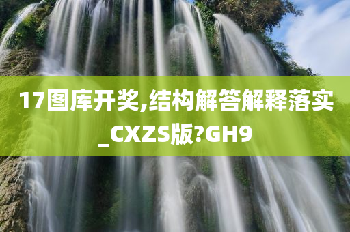 17图库开奖,结构解答解释落实_CXZS版?GH9