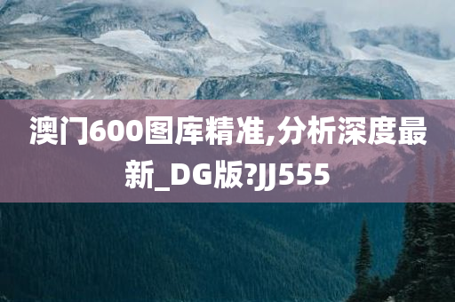 澳门600图库精准,分析深度最新_DG版?JJ555