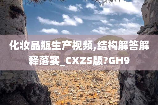 化妆品瓶生产视频,结构解答解释落实_CXZS版?GH9