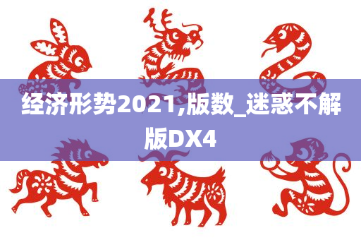 经济形势2021,版数_迷惑不解版DX4